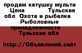 продам катушку мульти  › Цена ­ 5 350 - Тульская обл. Охота и рыбалка » Рыболовные принадлежности   . Тульская обл.